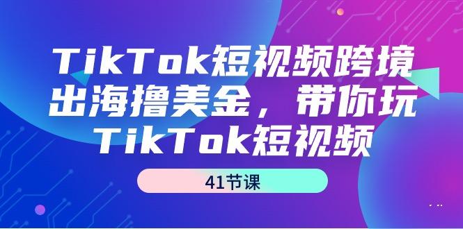 TikTok短视频跨境出海撸美金,带你玩TikTok短视频(41节课)-冒泡网