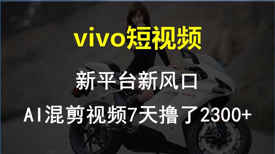 vivo短视频:新平台新风口,AI混剪视频7天撸了2300+-冒泡网