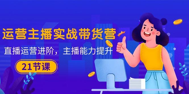 运营主播·实战带货营:直播运营 进阶,主播 能力提升(21节课-冒泡网