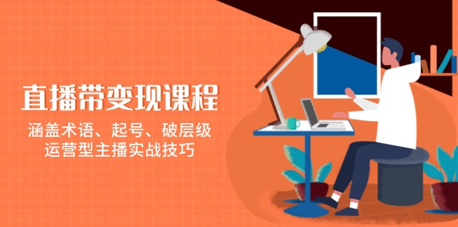 直播带变现课程,涵盖术语、起号、破层级,运营型主播实战技巧-冒泡网