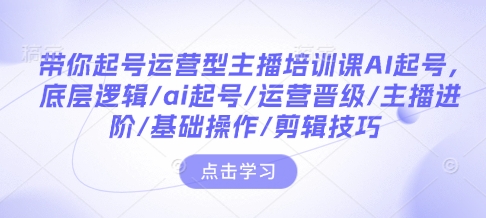 带你起号运营型主播培训课AI起号,底层逻辑/ai起号/运营晋级/主播进阶/基础操作/剪辑技巧-冒泡网