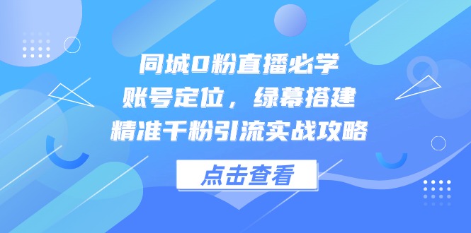 同城0粉直播必学,账号定位,绿幕搭建,精准千粉引流实战攻略-冒泡网