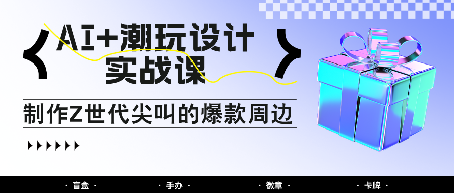 AI+潮玩设计实战课:手把手教你制作Z世代尖叫的爆款周边,自媒体人必学印钞术!-冒泡网