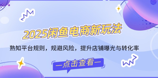 2025闲鱼电商新玩法，熟知平台规则，规避风险，提升店铺曝光与转化率-冒泡网