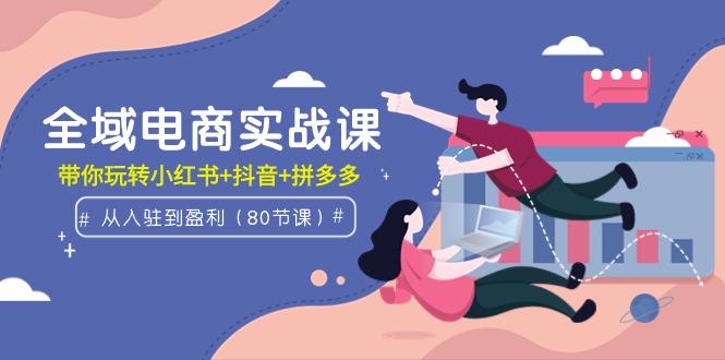 (9529期)全域电商实战课:从入驻到盈利,带你玩转小红书+抖音+拼多多(80节课)-冒泡网