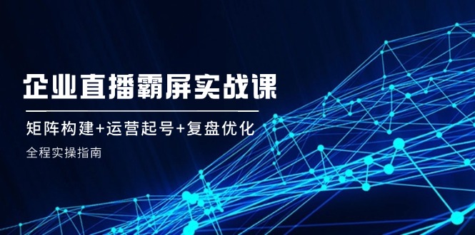 企业直播霸屏实战课：矩阵构建+运营起号+复盘优化，全程实操指南-冒泡网