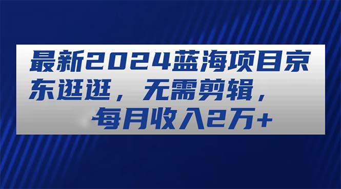 最新蓝海项目京东逛逛，无需剪辑，每月收入2万+-冒泡网