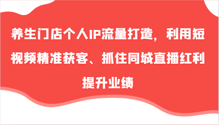 养生门店个人IP流量打造，利用短视频精准获客、抓住同城直播红利提升业绩(57节)-冒泡网