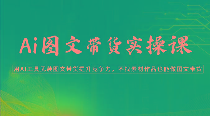 Ai图文带货实操课-用AI工具武装图文带货提升竞争力,不找素材作品也能做图文带货-冒泡网