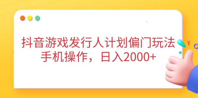 抖音游戏发行人计划偏门玩法,手机操作,日入2000+-冒泡网