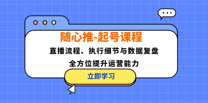 随心推-起号课程:直播流程、执行细节与数据复盘,全方位提升运营能力-冒泡网