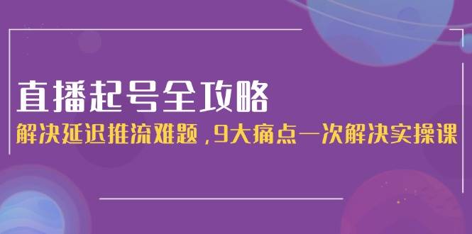 直播起号全攻略:解决延迟推流难题,9大痛点一次解决实操课-冒泡网