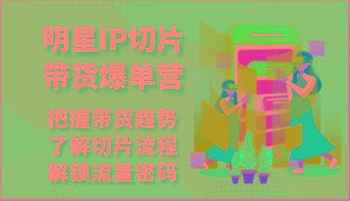 明星IP切片带货爆单营-把握带货趋势,了解切片流程,解锁流量密码(69节)-冒泡网
