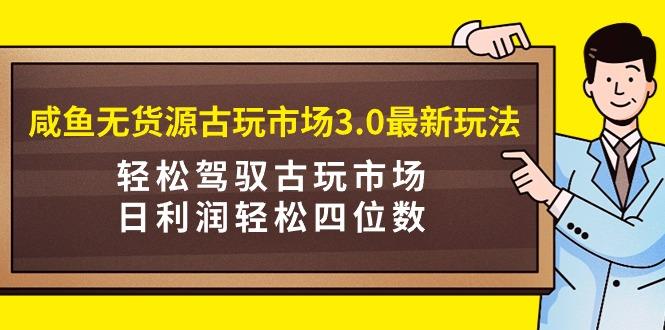 (9337期)咸鱼无货源古玩市场3.0最新玩法,轻松驾驭古玩市场,日利润轻松四位数!…-冒泡网
