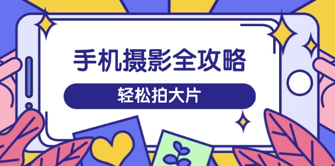 手机摄影全攻略,从拍摄到剪辑,训练营带你玩转短视频,轻松拍大片-冒泡网