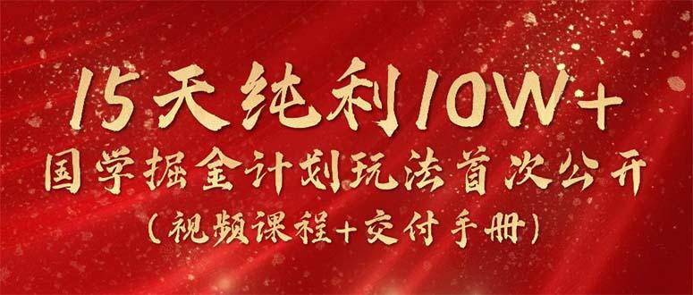 15天纯利10W+,国学掘金计划玩法全网首次公开(视频课程+交付手册-冒泡网