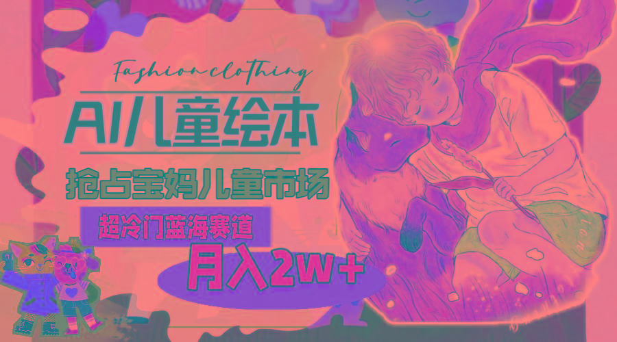 超冷门蓝海赛道,用AI做儿童绘本,抢占宝妈儿童市场,月入2w+(教程+素材-冒泡网