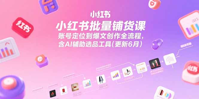 小红书批量铺货课,账号定位到爆文创作全流程,含AI辅助选品工具(更新6月-冒泡网