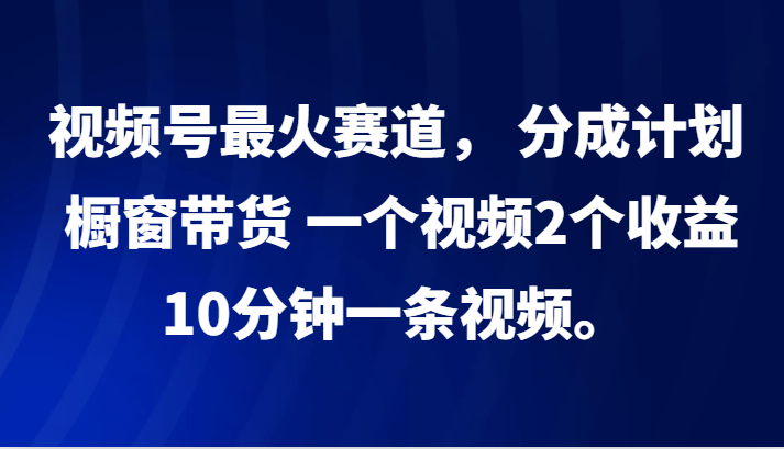 视频号最火赛道, 分成计划, 橱窗带货,一个视频2个收益,10分钟一条视频。-冒泡网