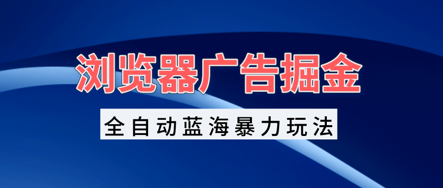 浏览器广告掘金,全自动蓝海暴力玩法,轻松日入1000+矩阵无脑开干-冒泡网