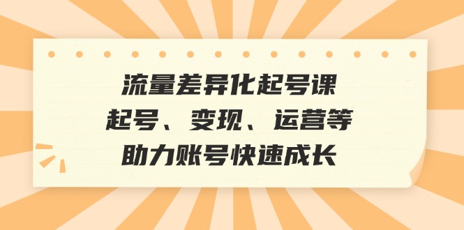 流量差异化起号课:起号、变现、运营等,助力账号快速成长-冒泡网