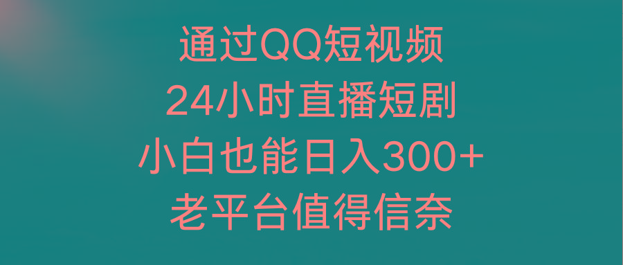 (9469期)通过QQ短视频、24小时直播短剧,小白也能日入300+,老平台值得信奈-冒泡网