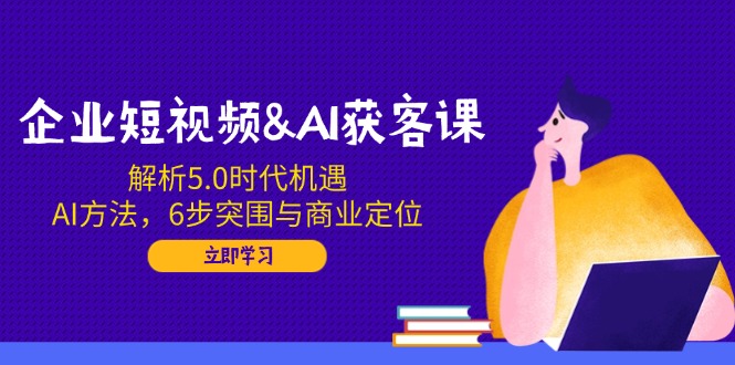 企业短视频&AI获客课:解析5.0时代机遇,AI方法,6步突围与商业定位-冒泡网