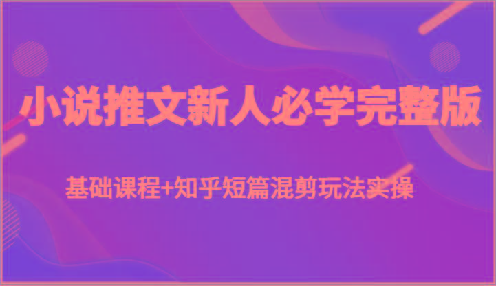小说推文新人必学完整版,基础课程+知乎短篇混剪玩法实操-冒泡网