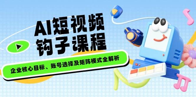 AI短视频钩子课程,企业核心目标、账号选择及矩阵模式全解析-冒泡网