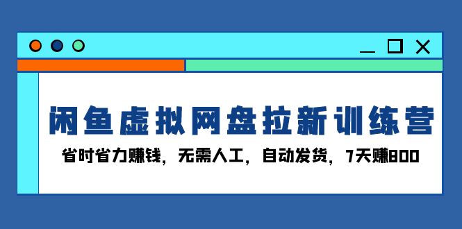 闲鱼虚拟网盘拉新训练营:省时省力赚钱,无需人工,自动发货,7天赚800-冒泡网