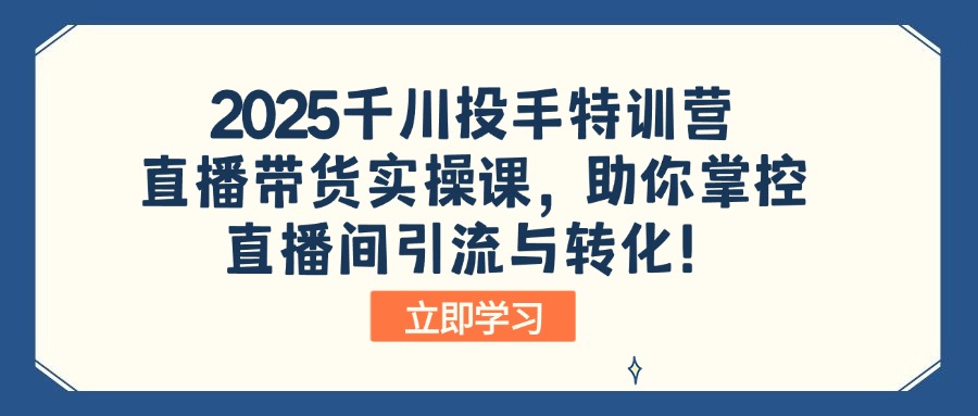 2025千川投手特训营:直播带货实操课,助你掌控直播间引流与转化!-冒泡网
