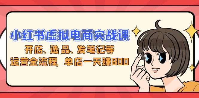 小红书虚拟电商实战课:开店、选品、发笔记等运营全流程,单店一天赚800-冒泡网
