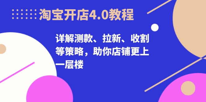 淘宝开店4.0教程,详解测款、拉新、收割等策略,助你店铺更上一层楼-冒泡网