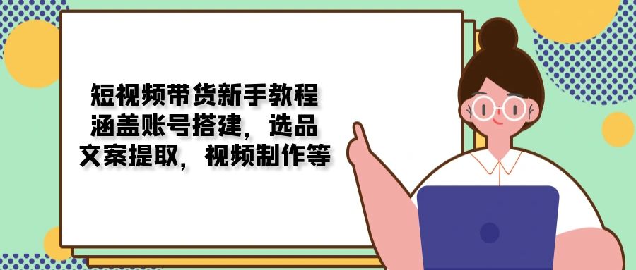 短视频带货新手教程:涵盖账号搭建,选品,文案提取,视频制作等-冒泡网