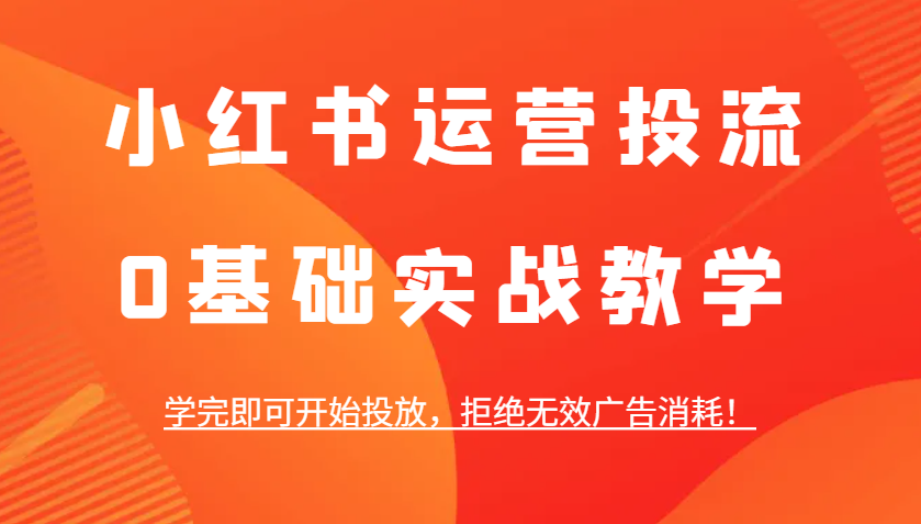 小红书运营投流，0基础实战教学，学完即可开始投放，拒绝无效广告消耗！-冒泡网