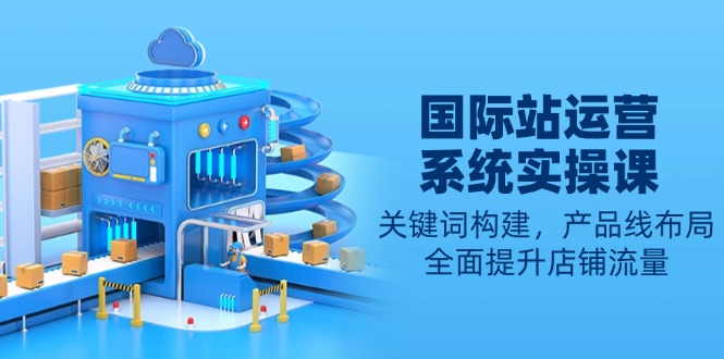 国际站运营系统实操课:关键词构建,产品线布局,全面提升店铺流量-冒泡网