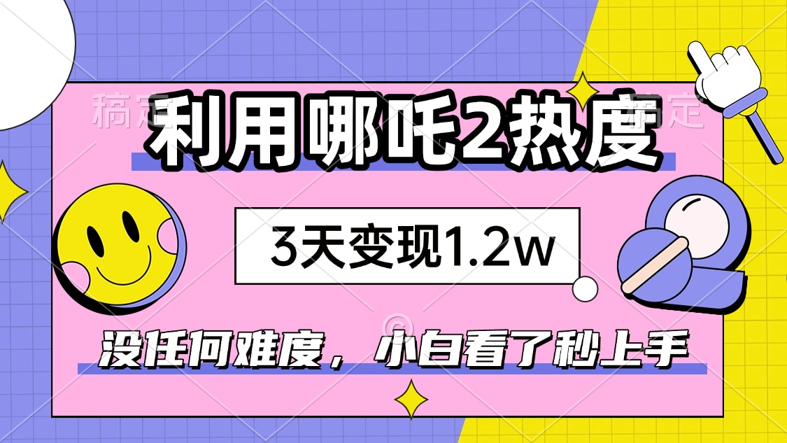 如何利用哪吒2爆火，3天赚1.2W，没有任何难度，小白看了秒学会，抓紧时…-冒泡网