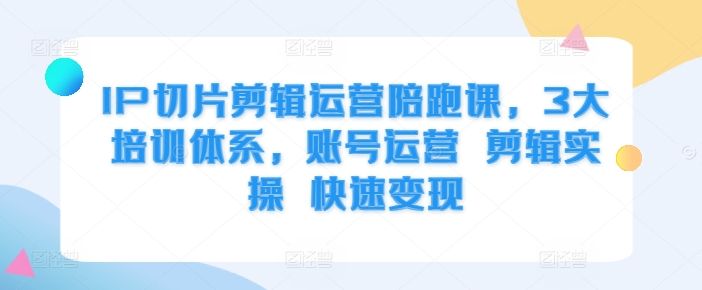 IP切片剪辑运营陪跑课,3大培训体系,账号运营 剪辑实操 快速变现-冒泡网