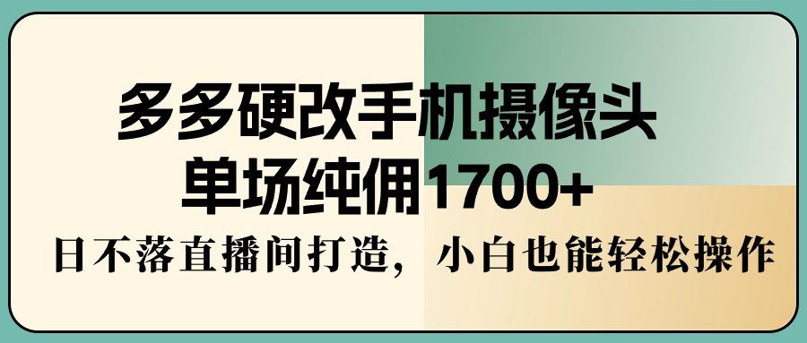 多多硬改手机摄像头，单场纯佣1700+，日不落直播间打造，小白也能轻松操作-冒泡网