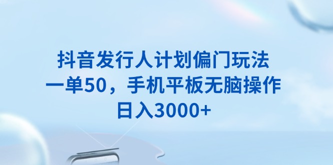 抖音发行人计划偏门玩法,一单50,手机平板无脑操作,日入3000+-冒泡网