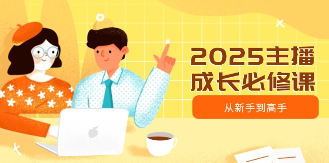 2025主播成长必修课，主播从新手到高手，涵盖趋势、定位、能力构建等-冒泡网