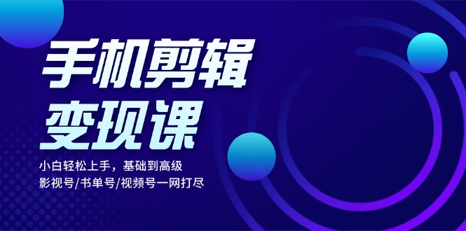 手机剪辑变现课：小白轻松上手，基础到高级 影视号/书单号/视频号一网打尽-冒泡网