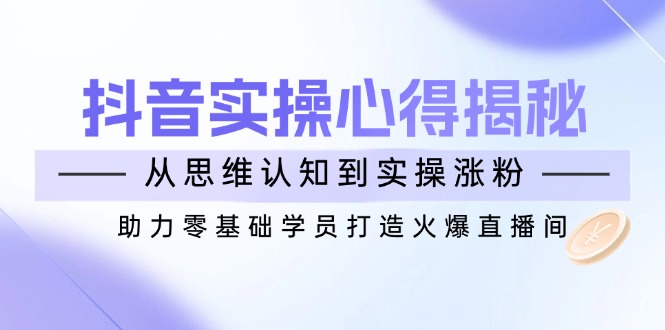 抖音实战心得揭秘,从思维认知到实操涨粉,助力零基础学员打造火爆直播间-冒泡网
