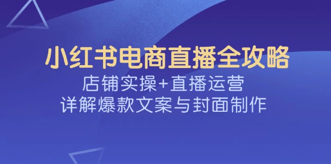 小红书电商直播全攻略,店铺实操+直播运营,详解爆款文案与封面制作-冒泡网