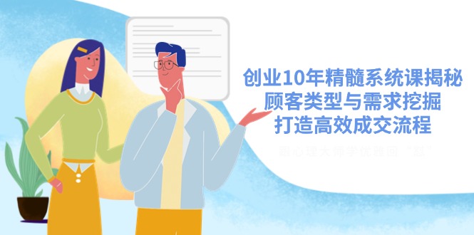 创业10年精髓系统课揭秘,顾客类型与需求挖掘,打造高效成交流程-冒泡网