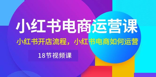 小红书·电商运营课:小红书开店流程,小红书电商如何运营(18节视频课-冒泡网