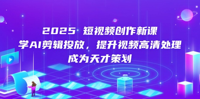 2025短视频创作新课，学AI剪辑投放，提升视频高清处理，成为天才策划-冒泡网
