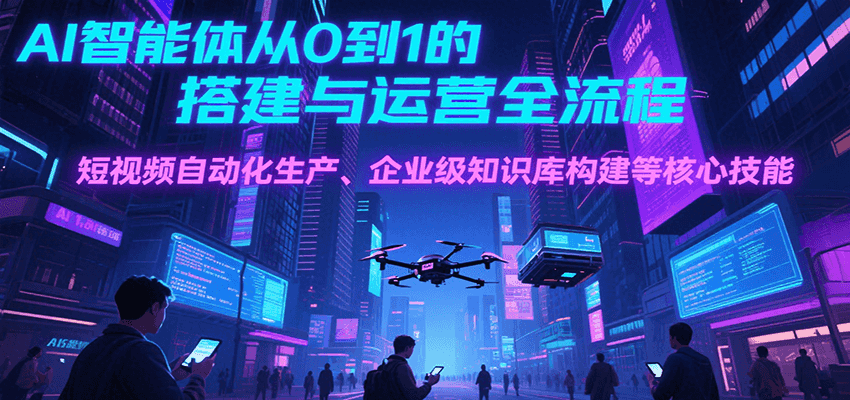 AI智能体从0到1的搭建与运营全流程,短视频自动化生产、企业级知识库构建等核心技能-冒泡网
