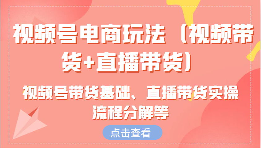 视频号电商玩法(视频带货+直播带货)含视频号带货基础、直播带货实操流程分解等-冒泡网