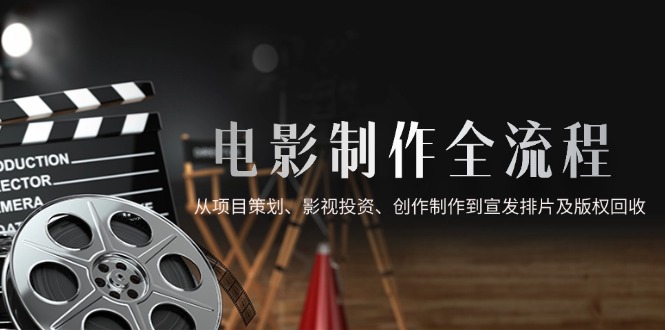 电影制作全流程,从项目策划、影视投资、创作制作到宣发排片及版权回收-冒泡网